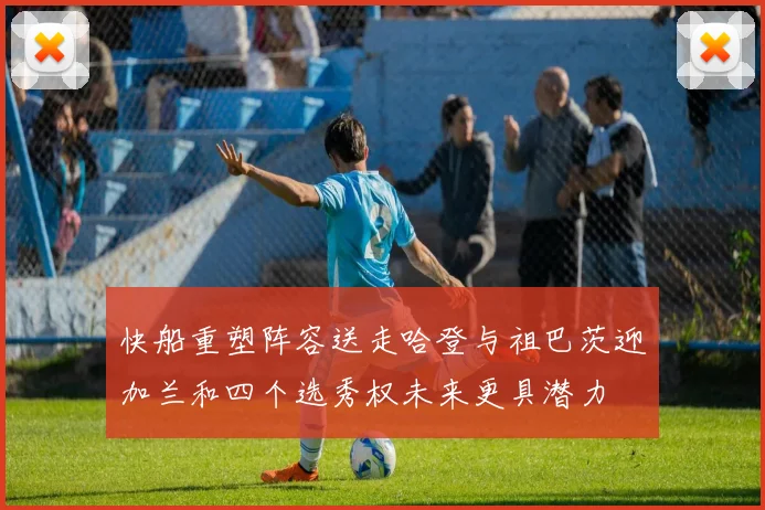 快船重塑阵容送走哈登与祖巴茨迎加兰和四个选秀权未来更具潜力
