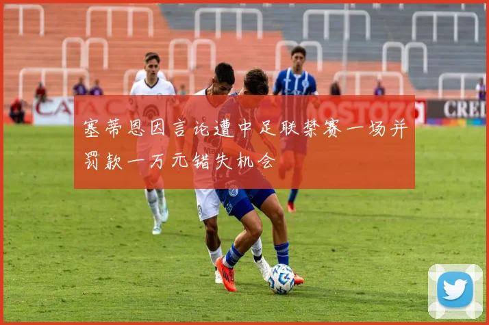 塞蒂恩因言论遭中足联禁赛一场并罚款一万元错失机会