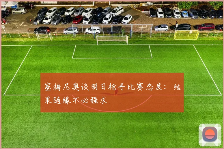 塞梅尼奥谈明日枪手比赛态度：结果随缘不必强求