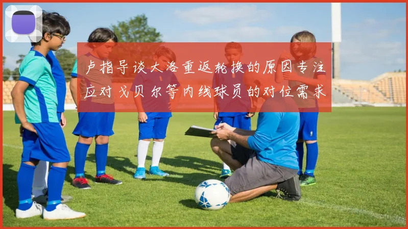 卢指导谈大洛重返轮换的原因专注应对戈贝尔等内线球员的对位需求调整