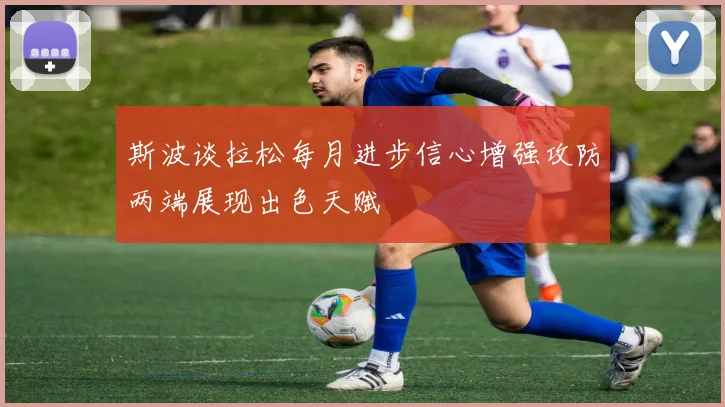 斯波谈拉松每月进步信心增强攻防两端展现出色天赋
