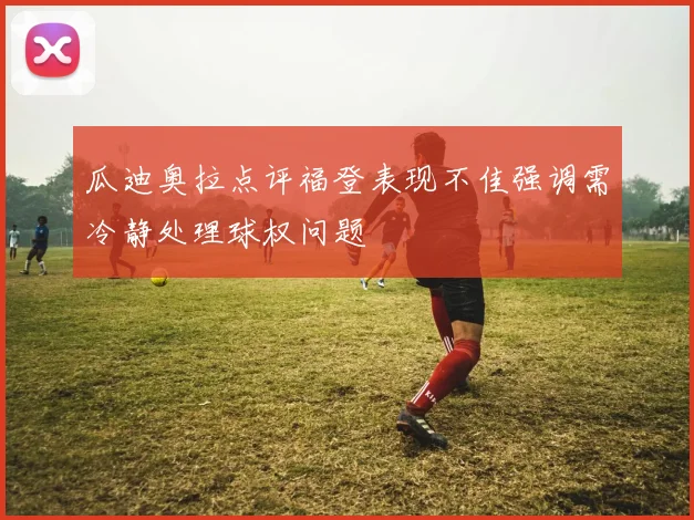 瓜迪奥拉点评福登表现不佳强调需冷静处理球权问题
