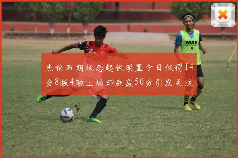 杰伦布朗状态起伏明显今日仅得14分8板4助上场却狂轰50分引发关注