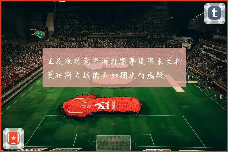 亚足联对意甲海外赛事设限米兰科莫珀斯之战能否如期进行成疑