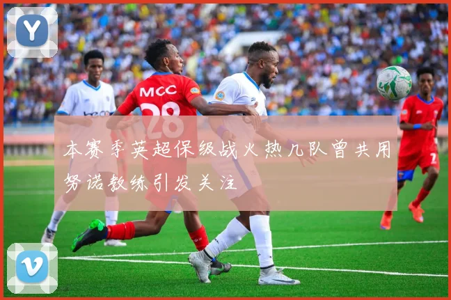 本赛季英超保级战火热几队曾共用努诺教练引发关注