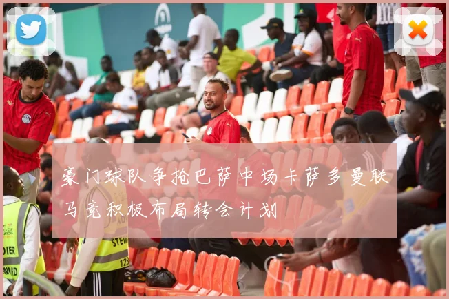豪门球队争抢巴萨中场卡萨多曼联马竞积极布局转会计划