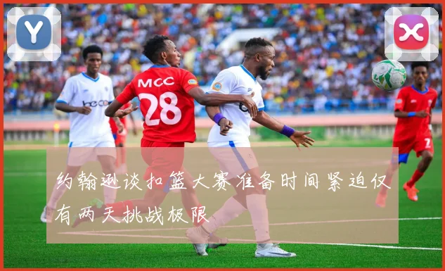 约翰逊谈扣篮大赛准备时间紧迫仅有两天挑战极限