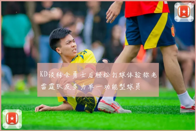 KD谈转会勇士后轻松打球体验称老雷霆队友多为单一功能型球员