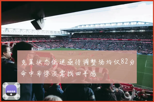 克莱状态低迷亟待调整场均仅82分命中率惨淡需找回手感