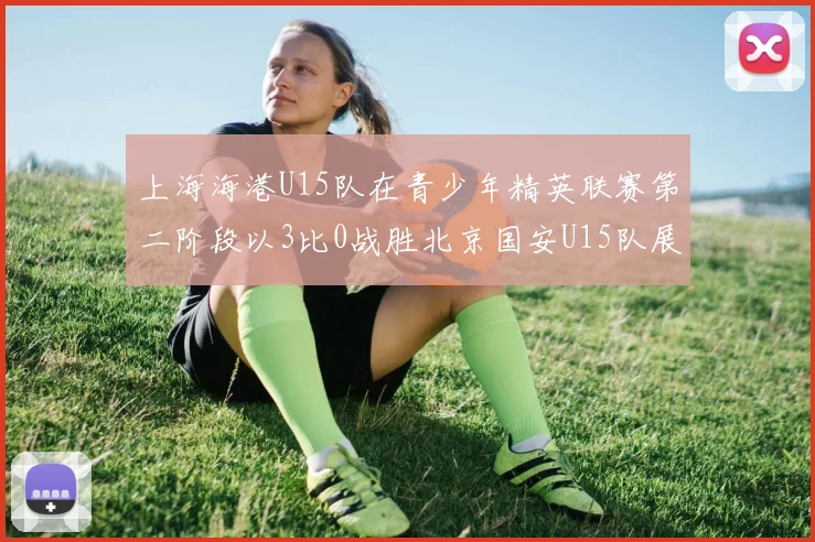 上海海港U15队在青少年精英联赛第二阶段以3比0战胜北京国安U15队展现强劲实力