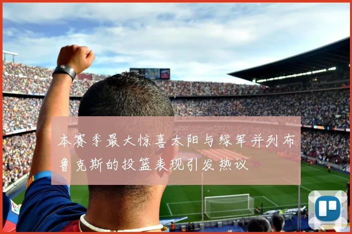 本赛季最大惊喜太阳与绿军并列布鲁克斯的投篮表现引发热议