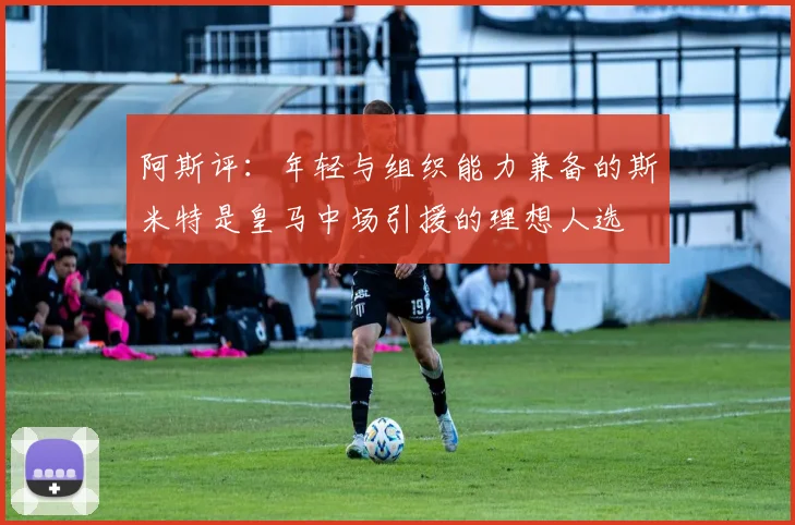 阿斯评：年轻与组织能力兼备的斯米特是皇马中场引援的理想人选