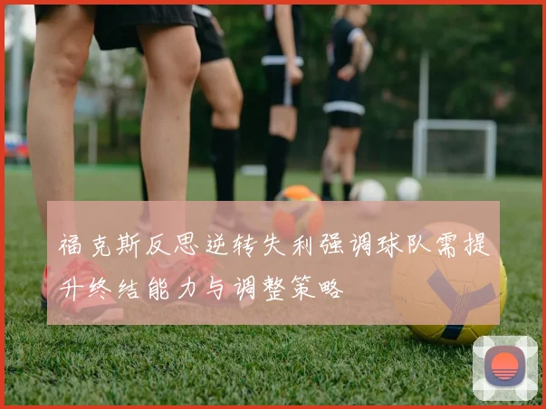 福克斯反思逆转失利强调球队需提升终结能力与调整策略