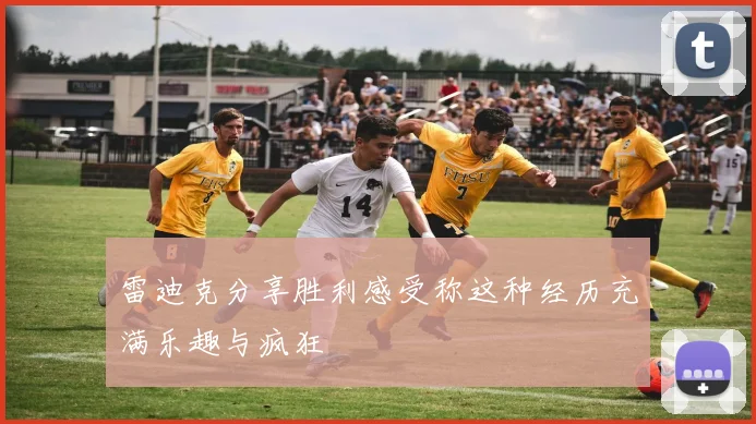 雷迪克分享胜利感受称这种经历充满乐趣与疯狂