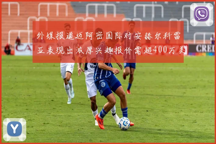 外媒报道迈阿密国际对安赫尔科雷亚表现出浓厚兴趣报价需超400万美元