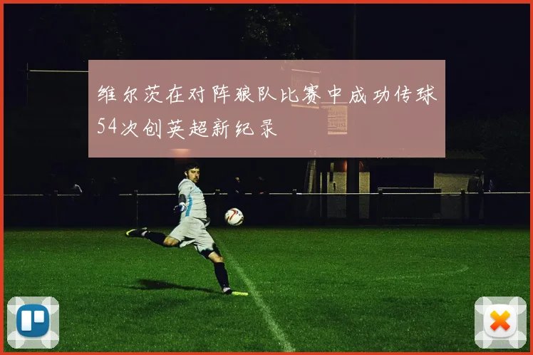 维尔茨在对阵狼队比赛中成功传球54次创英超新纪录
