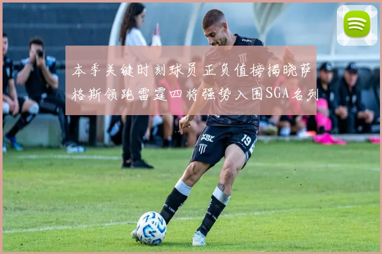 本季关键时刻球员正负值榜揭晓萨格斯领跑雷霆四将强势入围SGA名列第三