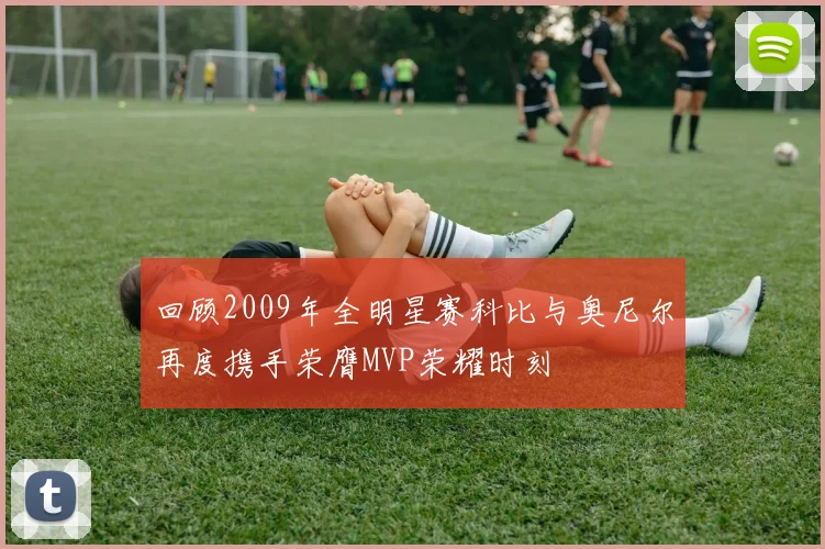 回顾2009年全明星赛科比与奥尼尔再度携手荣膺MVP荣耀时刻