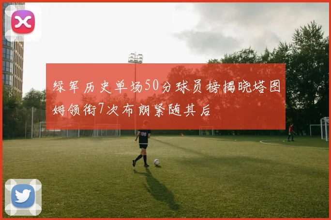 绿军历史单场50分球员榜揭晓塔图姆领衔7次布朗紧随其后