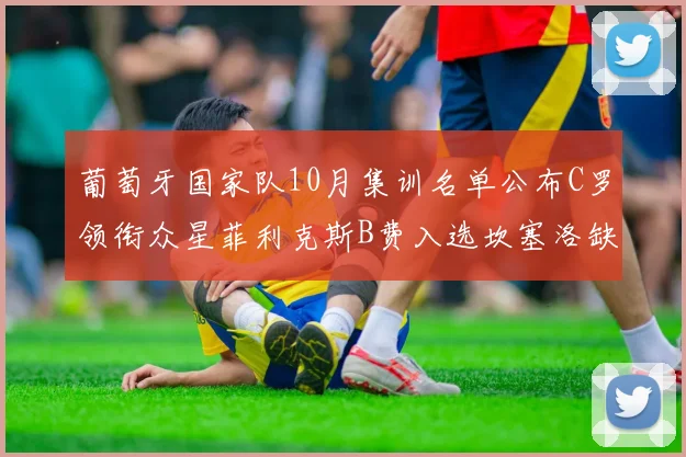 葡萄牙国家队10月集训名单公布C罗领衔众星菲利克斯B费入选坎塞洛缺席
