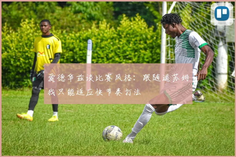 爱德华兹谈比赛风格：跟随道苏姆我只能适应快节奏打法