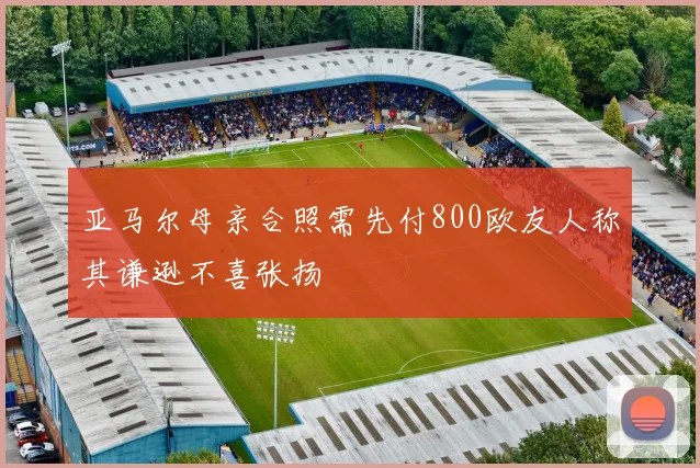 亚马尔母亲合照需先付800欧友人称其谦逊不喜张扬