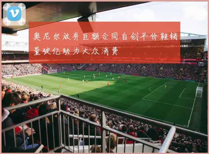 奥尼尔放弃巨额合同自创平价鞋销量破亿助力大众消费