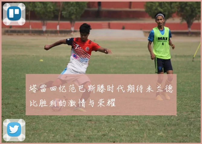 塔雷回忆范巴斯滕时代期待米兰德比胜利的激情与荣耀