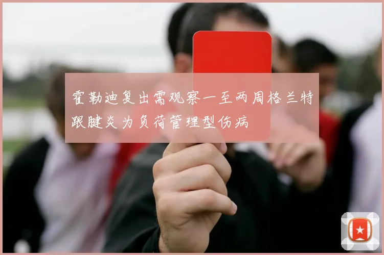 霍勒迪复出需观察一至两周格兰特跟腱炎为负荷管理型伤病