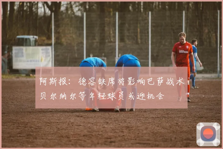 阿斯报：德容缺席将影响巴萨战术贝尔纳尔等年轻球员或迎机会