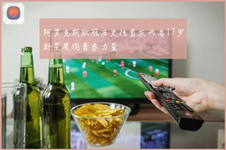 阿贾克斯欧冠历史性首发两名17岁新星展现青春力量