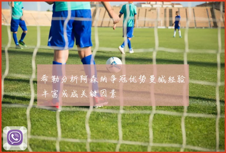 希勒分析阿森纳争冠优势曼城经验丰富或成关键因素