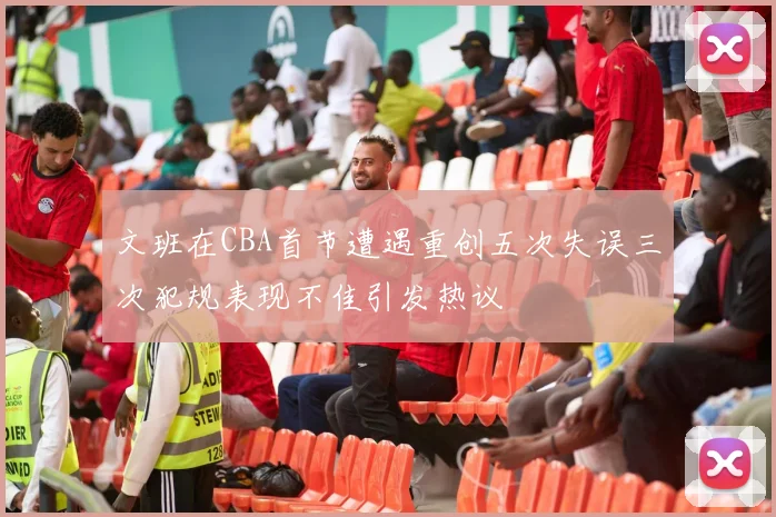 文班在CBA首节遭遇重创五次失误三次犯规表现不佳引发热议