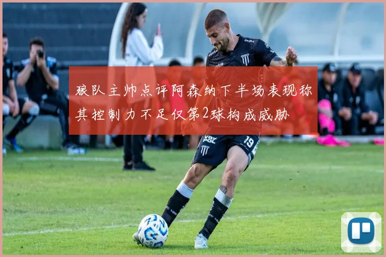 狼队主帅点评阿森纳下半场表现称其控制力不足仅第2球构成威胁