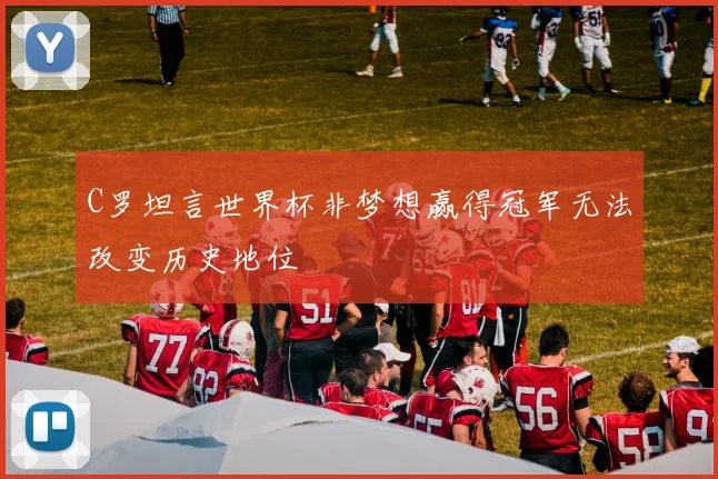 C罗坦言世界杯非梦想赢得冠军无法改变历史地位