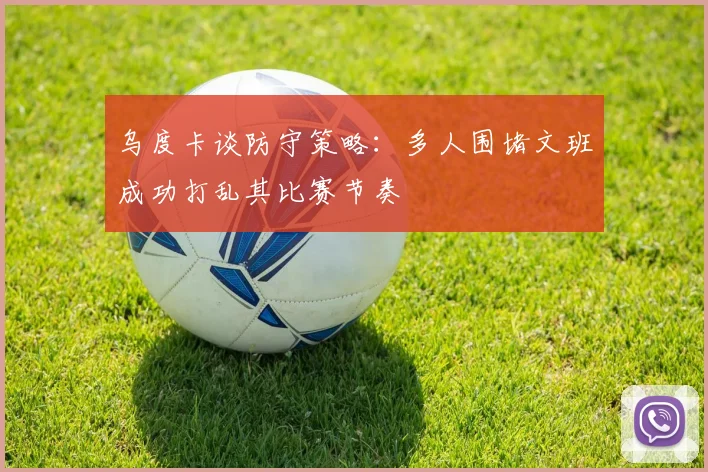 乌度卡谈防守策略：多人围堵文班成功打乱其比赛节奏