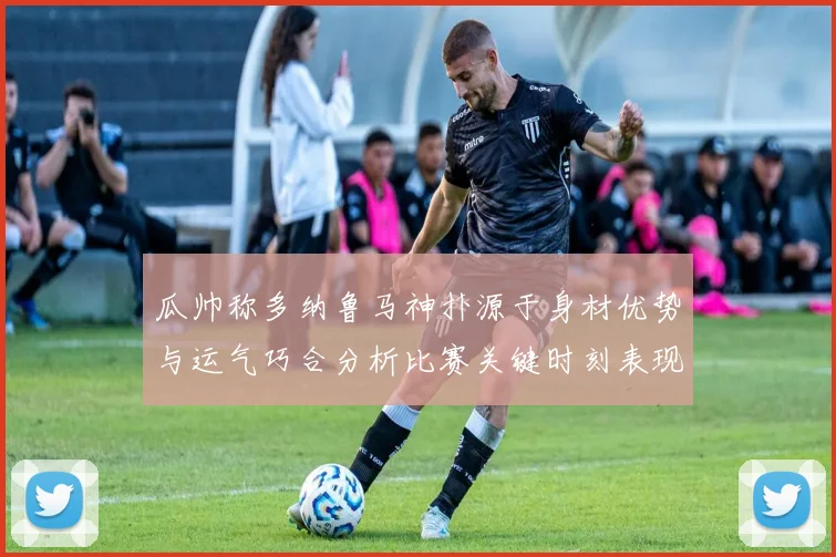 瓜帅称多纳鲁马神扑源于身材优势与运气巧合分析比赛关键时刻表现