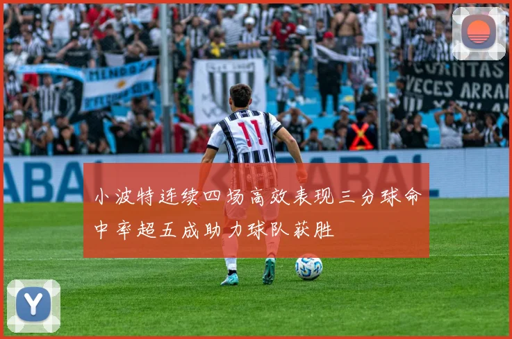 小波特连续四场高效表现三分球命中率超五成助力球队获胜