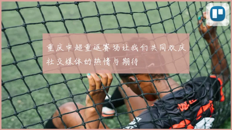 重庆中超重返赛场让我们共同欢庆社交媒体的热情与期待