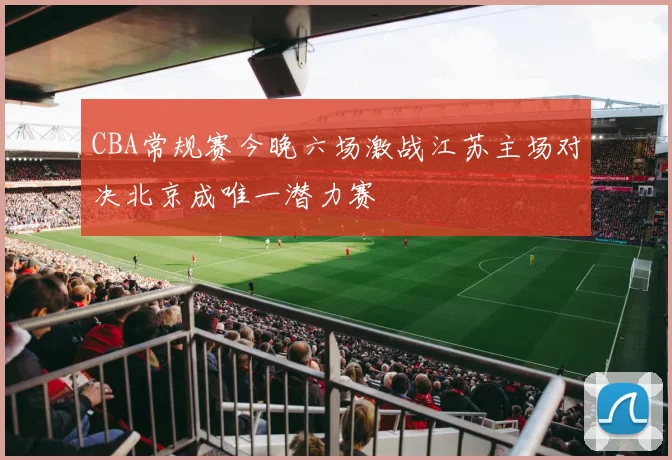 CBA常规赛今晚六场激战江苏主场对决北京成唯一潜力赛