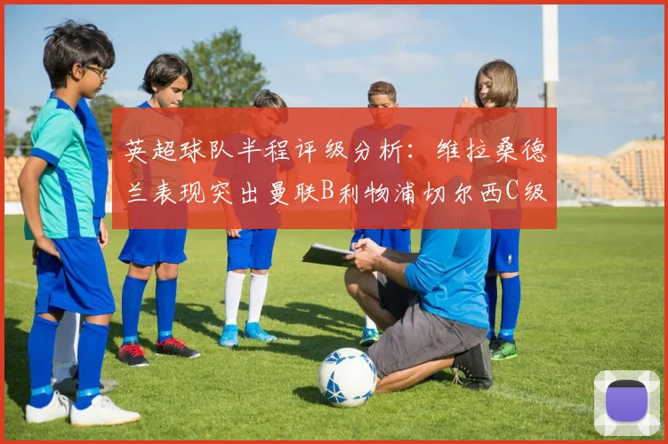 英超球队半程评级分析：维拉桑德兰表现突出曼联B利物浦切尔西C级评定