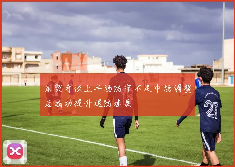 东契奇谈上半场防守不足中场调整后成功提升退防速度