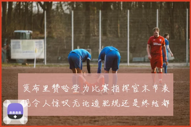 莫布里赞哈登为比赛指挥官末节表现令人惊叹无论造犯规还是终结都游刃有余