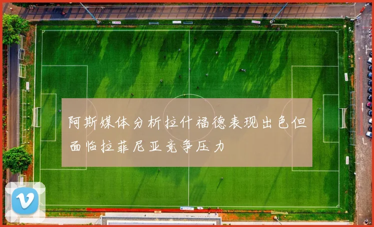 阿斯媒体分析拉什福德表现出色但面临拉菲尼亚竞争压力