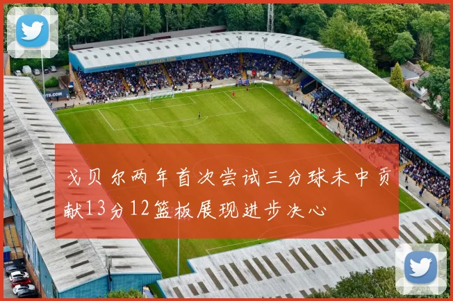 戈贝尔两年首次尝试三分球未中贡献13分12篮板展现进步决心