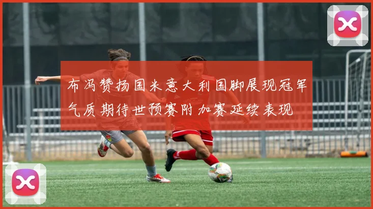 布冯赞扬国米意大利国脚展现冠军气质期待世预赛附加赛延续表现