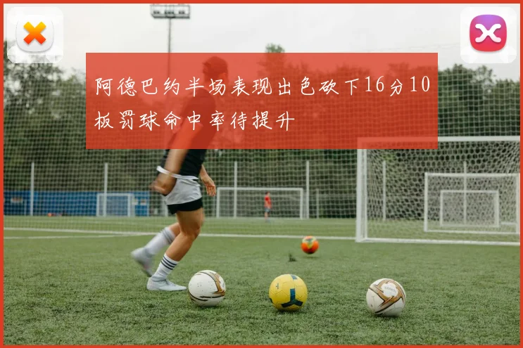 阿德巴约半场表现出色砍下16分10板罚球命中率待提升