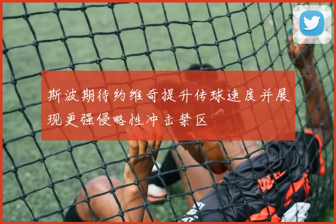 斯波期待约维奇提升传球速度并展现更强侵略性冲击禁区
